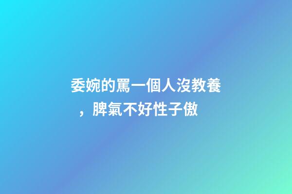委婉的罵一個人沒教養，脾氣不好性子傲
